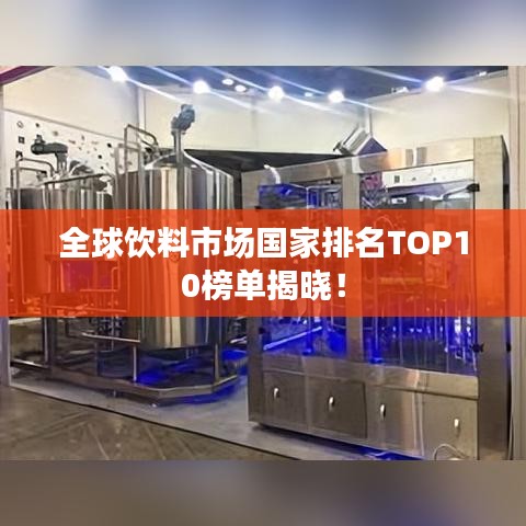 全球饮料市场国家排名TOP10榜单揭晓！