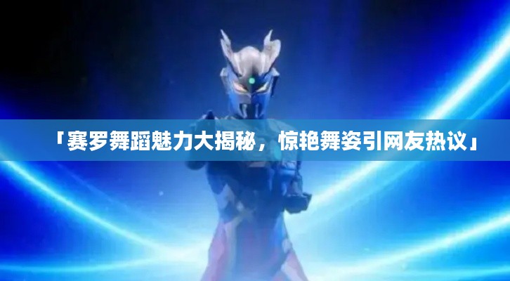 「赛罗舞蹈魅力大揭秘，惊艳舞姿引网友热议」