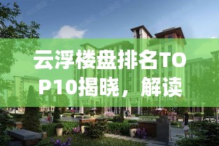 云浮楼盘排名TOP10揭晓，解读城市居住标杆，探寻繁荣生活之选