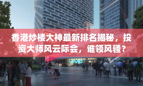 香港炒楼大神最新排名揭秘，投资大师风云际会，谁领风骚？