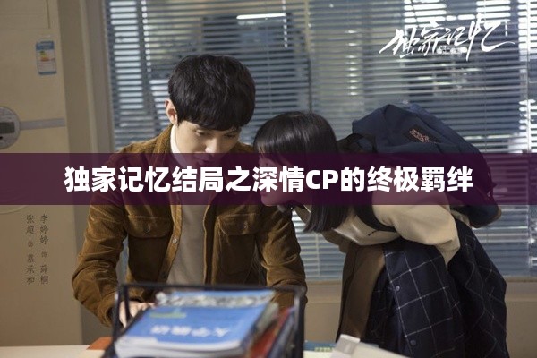 独家记忆结局之深情CP的终极羁绊
