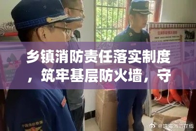 乡镇消防责任落实制度，筑牢基层防火墙，守护乡村安全！