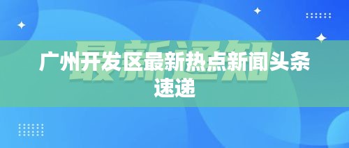广州开发区最新热点新闻头条速递