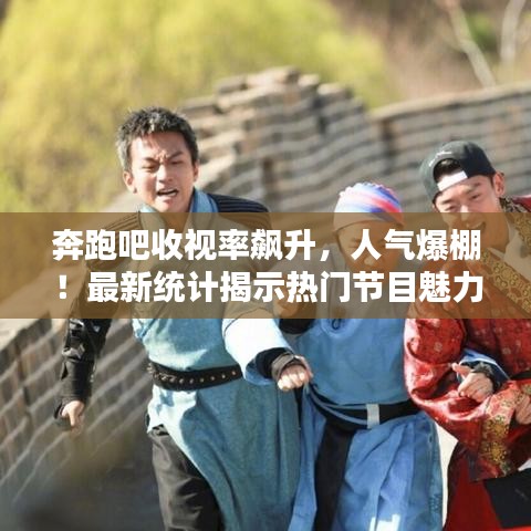 奔跑吧收视率飙升，人气爆棚！最新统计揭示热门节目魅力所在