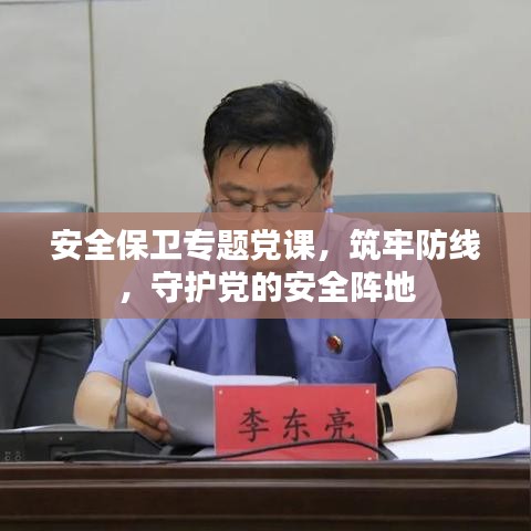 安全保卫专题党课，筑牢防线，守护党的安全阵地
