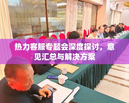 热力客服专题会深度探讨，意见汇总与解决方案