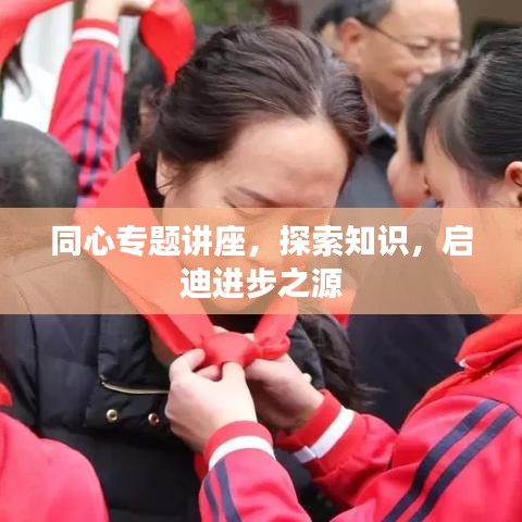 同心专题讲座，探索知识，启迪进步之源