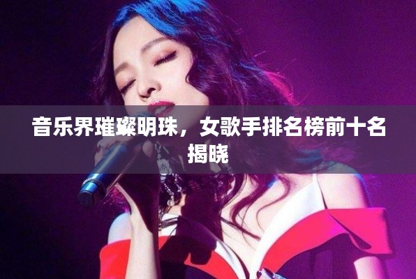 音乐界璀璨明珠，女歌手排名榜前十名揭晓