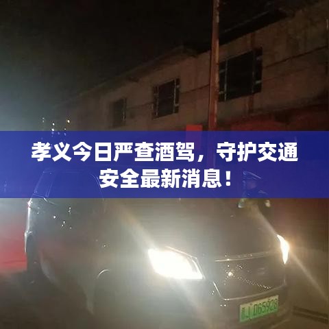 孝义今日严查酒驾，守护交通安全最新消息！