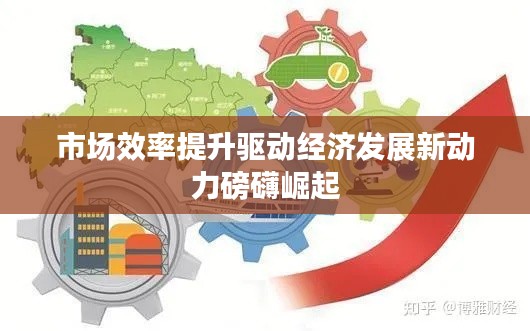 市场效率提升驱动经济发展新动力磅礴崛起