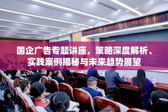 国企广告专题讲座，策略深度解析、实践案例揭秘与未来趋势展望