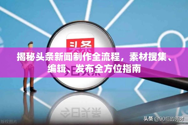 揭秘头条新闻制作全流程，素材搜集、编辑、发布全方位指南