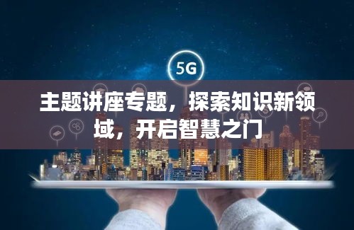 主题讲座专题，探索知识新领域，开启智慧之门