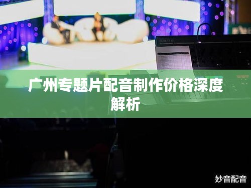 广州专题片配音制作价格深度解析