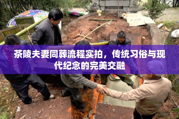 茶陵夫妻同葬流程实拍，传统习俗与现代纪念的完美交融