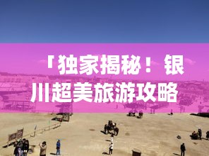 「独家揭秘！银川超美旅游攻略，带你畅游51个必游景点！」