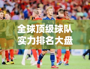 全球顶级球队实力排名大盘点，揭秘2021年球队世界排名榜单